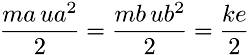 \[\frac{ma\,ua^2}{2} = \frac{mb\,ub^2}{2} = \frac{ke}{2} \]